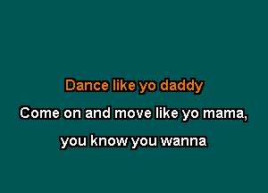 Dance like yo daddy

Come on and move like yo mama,

you know you wanna