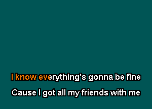 I know everything's gonna be fine

Cause I got all my friends with me