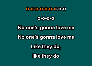 0-0-0-0-0-0-0-0-0
O-O-O-O

No one's gonna love me

No one's gonna love me
Like they do,
like they do