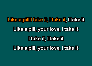 Like a pill Itake it, Itake it, Itake it
Like a pill, your love, I take it

ltake it, Itake it

Like a pill, your love, I take it