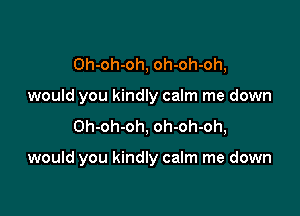 Oh-oh-oh, oh-oh-oh,
would you kindly calm me down

Oh-oh-oh, oh-oh-oh,

would you kindly calm me down