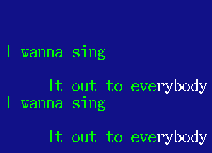 I wanna sing

It out to everybody
I wanna sing

It out to everybody