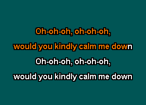 Oh-oh-oh, oh-oh-oh,
would you kindly calm me down

Oh-oh-oh, oh-oh-oh,

would you kindly calm me down