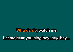 Wha-da-do, watch me

Let me hear you sing hey, hey, hey...