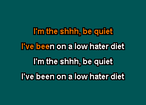 I'm the shhh, be quiet

I've been on a low hater diet

I'm the shhh, be quiet

I've been on a low hater diet