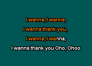 lwanna, lwanna,

lwanna thank you,

I wanna, I wanna,

I wanna thank you Oho, Ohoo