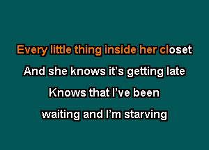 Every little thing inside her closet
And she knows ifs getting late

Knows that I've been

waiting and I'm starving