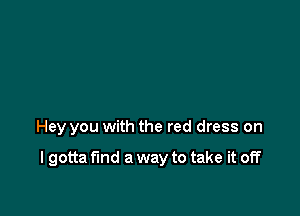 Hey you with the red dress on

I gotta find a way to take it off
