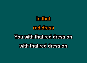 in that

red dress

You with that red dress on

with that red dress on