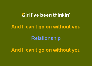 Girl I've been thinkin'
And I can't go on without you

Relationship

Andl can't go on without you