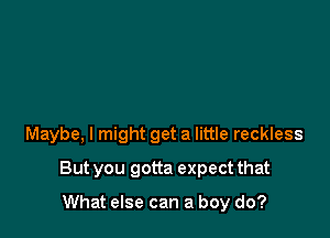 Maybe, I might get a little reckless

But you gotta expect that

What else can a boy do?