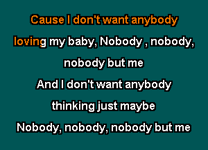 Cause I don't want anybody
loving my baby, Nobody , nobody,
nobody but me
And I don't want anybody
thinkingjust maybe
Nobody, nobody, nobody but me