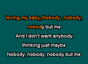 loving my baby, Nobody, nobody,
nobody but me
And I don't want anybody
thinkingjust maybe

Nobody, nobody, nobody but me