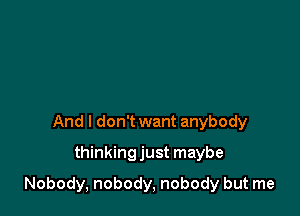 And I don't want anybody
thinkingjust maybe

Nobody, nobody, nobody but me