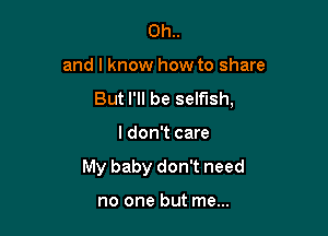 Oh..

and I know how to share
But I'll be selfish,

I don't care
My baby don't need

no one but me...