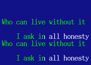 Who can live without it

I ask in all honesty
Who can live without it

I ask in all honesty