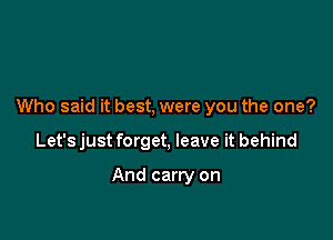 Who said it best, were you the one?

Let'sjust forget, leave it behind

And carry on