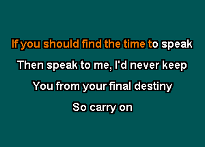 lfyou should fund the time to speak

Then speak to me, I'd never keep

You from your final destiny

So carry on