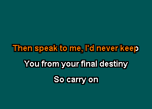 Then speak to me, I'd never keep

You from your final destiny

So carry on