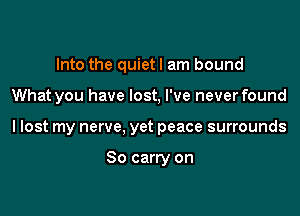 Into the quietl am bound

What you have lost, I've neverfound

I lost my nerve, yet peace surrounds

So carry on