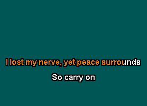 I lost my nerve, yet peace surrounds

So carry on