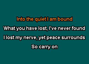Into the quietl am bound

What you have lost, I've neverfound

I lost my nerve, yet peace surrounds

So carry on