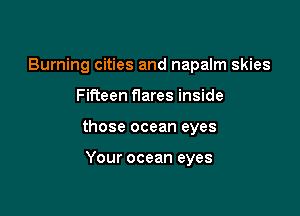 Burning cities and napalm skies

Fifteen flares inside

those ocean eyes

Your ocean eyes