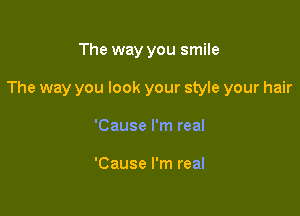 The way you smile

The way you look your style your hair

'Cause I'm real

'Cause I'm real