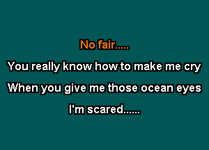 No fair .....

You really know how to make me cry

When you give me those ocean eyes

I'm scared ......