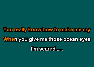 You really know how to make me cry

When you give me those ocean eyes

I'm scared ......