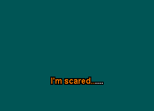I'm scared ......