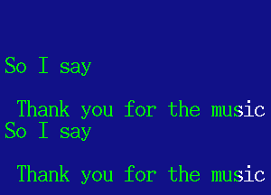 So I say

Thank you for the music
So I say

Thank you for the music