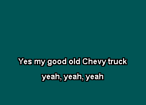 Yes my good old Chevy truck

yeah. yeah. yeah