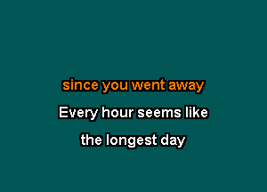 since you went away

Every hour seems like

the longest day