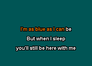 I'm as blue as I can be

But when I sleep

you'll still be here with me