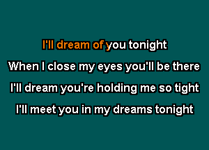 I'll dream of you tonight
When I close my eyes you'll be there
I'll dream you're holding me so tight

I'll meet you in my dreams tonight