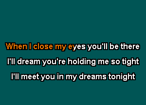 When I close my eyes you'll be there

I'll dream you're holding me so tight

I'll meet you in my dreams tonight