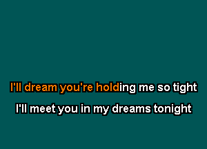 I'll dream you're holding me so tight

I'll meet you in my dreams tonight