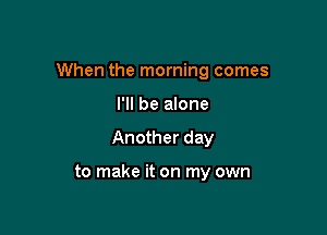 When the morning comes

I'll be alone
Another day

to make it on my own