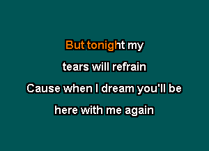 But tonight my

tears will refrain

Cause when I dream you'll be

here with me again