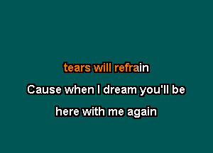 tears will refrain

Cause when I dream you'll be

here with me again