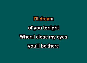 I'll dream

ofyou tonight

When I close my eyes

you'll be there