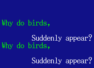 Why do birds,

Suddenly appear?
Why do birds,

Suddenly appear?