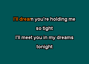 I'll dream you're holding me

so tight

I'll meet you in my dreams

tonight