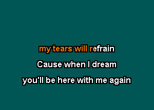 my tears will refrain

Cause when I dream

you'll be here with me again