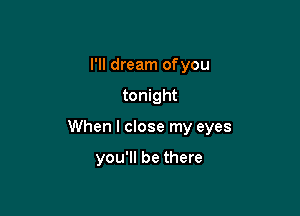 I'll dream ofyou

tonight

When I close my eyes

you'll be there