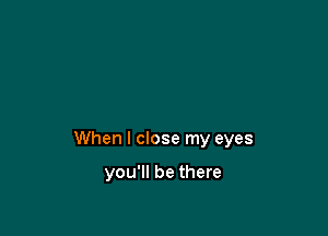 When I close my eyes

you'll be there