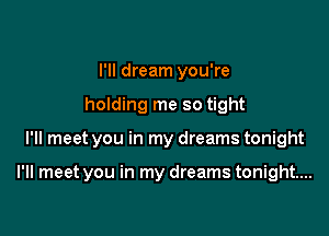 I'll dream you're
holding me so tight

I'll meet you in my dreams tonight

I'll meet you in my dreams tonight...