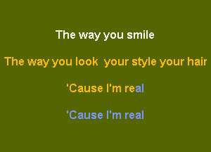 The way you smile

The way you look your style your hair

'Cause I'm real

'Cause I'm real