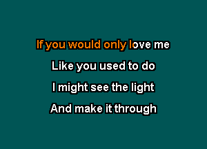 lfyou would only love me
Like you used to do

I might see the light

And make it through